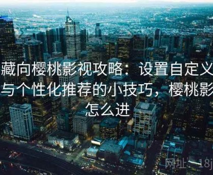 收藏向樱桃影视攻略：设置自定义偏好与个性化推荐的小技巧，樱桃影视怎么进