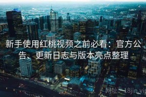 新手使用红桃视频之前必看：官方公告、更新日志与版本亮点整理