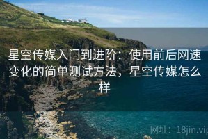 星空传媒入门到进阶：使用前后网速变化的简单测试方法，星空传媒怎么样
