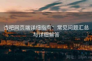 杏吧网页端详细指南：常见问题汇总与详细解答
