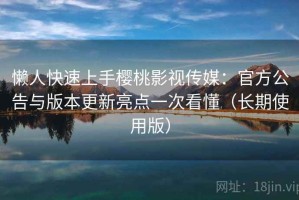 懒人快速上手樱桃影视传媒：官方公告与版本更新亮点一次看懂（长期使用版）