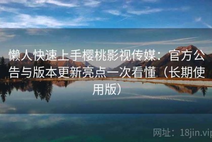 懒人快速上手樱桃影视传媒：官方公告与版本更新亮点一次看懂（长期使用版）