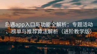 岛遇app入口与功能全解析：专题活动、榜单与推荐算法解析（进阶教学版）