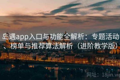 岛遇app入口与功能全解析：专题活动、榜单与推荐算法解析（进阶教学版）