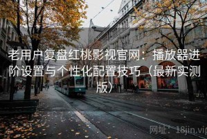 老用户复盘红桃影视官网：播放器进阶设置与个性化配置技巧（最新实测版）