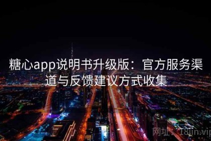 糖心app说明书升级版：官方服务渠道与反馈建议方式收集