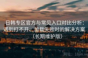 日韩专区官方与常见入口对比分析：遇到打不开、加载失败时的解决方案（长期维护版）