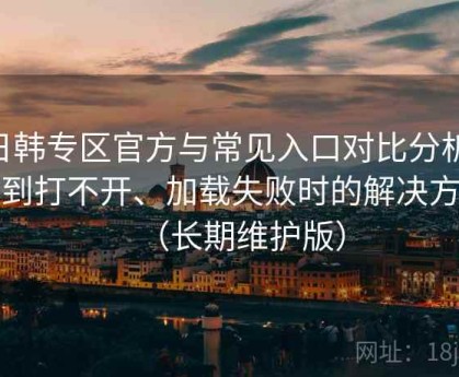 日韩专区官方与常见入口对比分析：遇到打不开、加载失败时的解决方案（长期维护版）