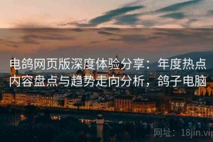 电鸽网页版深度体验分享：年度热点内容盘点与趋势走向分析，鸽子电脑