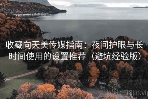 收藏向天美传媒指南：夜间护眼与长时间使用的设置推荐（避坑经验版）