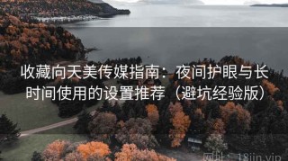 收藏向天美传媒指南：夜间护眼与长时间使用的设置推荐（避坑经验版）