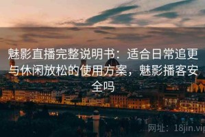 魅影直播完整说明书：适合日常追更与休闲放松的使用方案，魅影播客安全吗