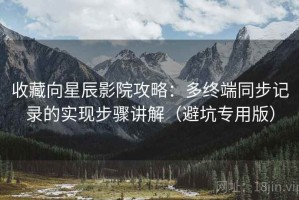 收藏向星辰影院攻略：多终端同步记录的实现步骤讲解（避坑专用版）