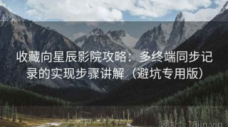 收藏向星辰影院攻略：多终端同步记录的实现步骤讲解（避坑专用版）
