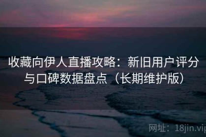 收藏向伊人直播攻略：新旧用户评分与口碑数据盘点（长期维护版）