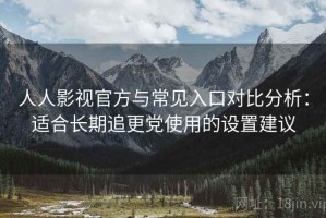 人人影视官方与常见入口对比分析：适合长期追更党使用的设置建议