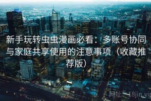 新手玩转虫虫漫画必看：多账号协同与家庭共享使用的注意事项（收藏推荐版）