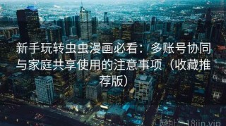 新手玩转虫虫漫画必看：多账号协同与家庭共享使用的注意事项（收藏推荐版）