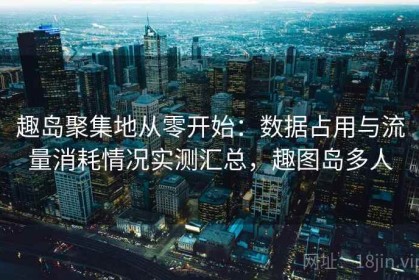 趣岛聚集地从零开始：数据占用与流量消耗情况实测汇总，趣图岛多人