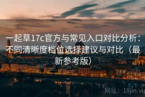 一起草17c官方与常见入口对比分析：不同清晰度档位选择建议与对比（最新参考版）