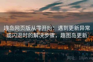 趣岛网页版从零开始：遇到更新异常或闪退时的解决步骤，趣图岛更新