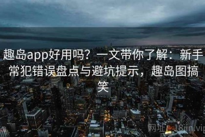 趣岛app好用吗？一文带你了解：新手常犯错误盘点与避坑提示，趣岛图搞笑