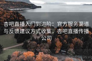 杏吧直播入门到进阶：官方服务渠道与反馈建议方式收集，杏吧直播传播公司