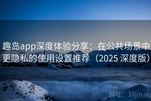 趣岛app深度体验分享：在公共场景中更隐私的使用设置推荐（2025 深度版）