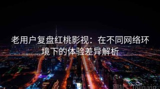 老用户复盘红桃影视：在不同网络环境下的体验差异解析