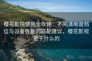 樱花影院使用全攻略：不同清晰度档位与设备性能的匹配建议，樱花影视是干什么的