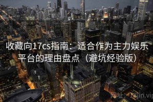 收藏向17cs指南：适合作为主力娱乐平台的理由盘点（避坑经验版）