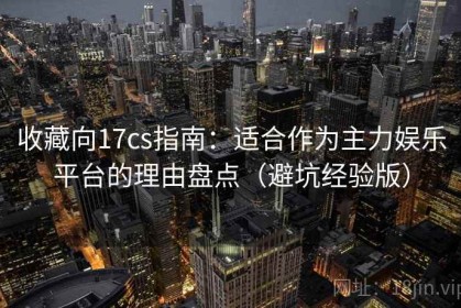 收藏向17cs指南：适合作为主力娱乐平台的理由盘点（避坑经验版）