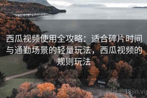 西瓜视频使用全攻略：适合碎片时间与通勤场景的轻量玩法，西瓜视频的规则玩法