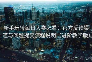 新手玩转每日大赛必看：官方反馈渠道与问题提交流程说明（进阶教学版）