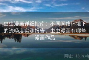 虫虫漫画详细指南：不同网络环境下的流畅度实测报告，虫虫漫画有哪些漫画作品