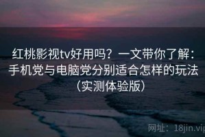 红桃影视tv好用吗？一文带你了解：手机党与电脑党分别适合怎样的玩法（实测体验版）