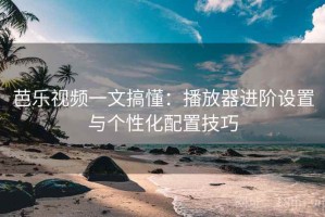 芭乐视频一文搞懂：播放器进阶设置与个性化配置技巧