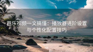 芭乐视频一文搞懂：播放器进阶设置与个性化配置技巧