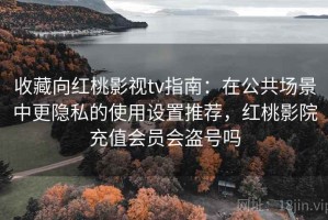 收藏向红桃影视tv指南：在公共场景中更隐私的使用设置推荐，红桃影院充值会员会盗号吗