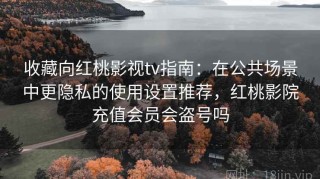 收藏向红桃影视tv指南：在公共场景中更隐私的使用设置推荐，红桃影院充值会员会盗号吗