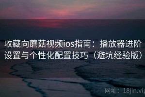 收藏向蘑菇视频ios指南：播放器进阶设置与个性化配置技巧（避坑经验版）