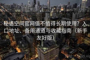 秘语空间官网值不值得长期使用？入口地址、备用通道与收藏指南（新手友好版）