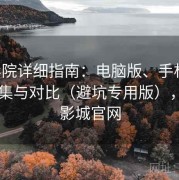 17c影院详细指南：电脑版、手机版入口合集与对比（避坑专用版），17.5影城官网