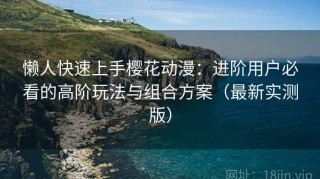 懒人快速上手樱花动漫：进阶用户必看的高阶玩法与组合方案（最新实测版）