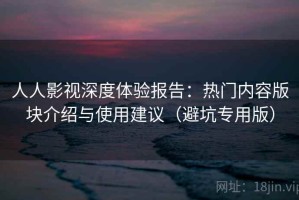人人影视深度体验报告：热门内容版块介绍与使用建议（避坑专用版）