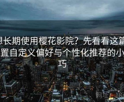 想长期使用樱花影院？先看看这篇：设置自定义偏好与个性化推荐的小技巧