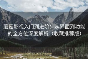 蘑菇影视入门到进阶：从界面到功能的全方位深度解析（收藏推荐版）