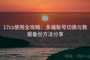 17cs使用全攻略：多端账号切换与数据备份方法分享