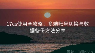 17cs使用全攻略：多端账号切换与数据备份方法分享