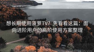 想长期使用菠萝TV？先看看这篇：面向进阶用户的高阶使用方案整理
